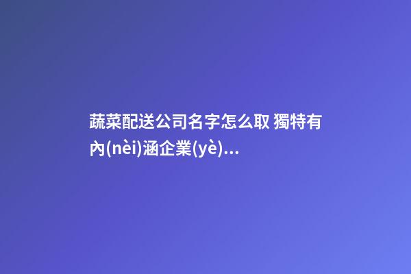蔬菜配送公司名字怎么取 獨特有內(nèi)涵企業(yè)取名,起名之家-第1張-公司起名-玄機(jī)派